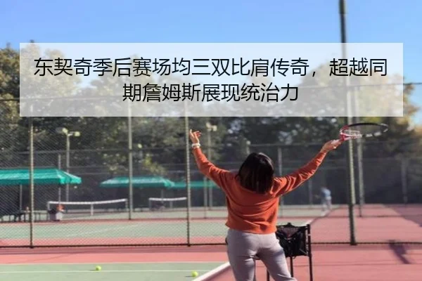 东契奇季后赛场均三双比肩传奇，超越同期詹姆斯展现统治力