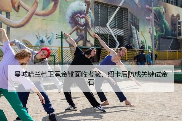 曼城哈兰德卫冕金靴面临考验，纽卡后防成关键试金石