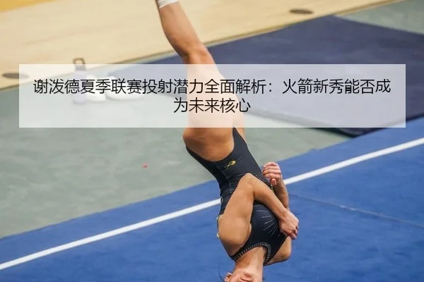 谢泼德夏季联赛投射潜力全面解析：火箭新秀能否成为未来核心