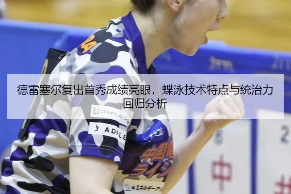 德雷塞尔复出首秀成绩亮眼，蝶泳技术特点与统治力回归分析