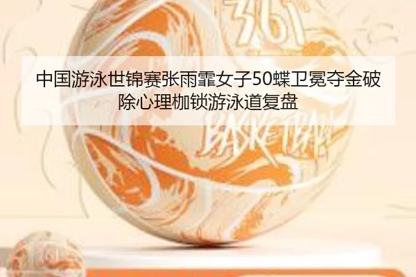 中国游泳世锦赛张雨霏女子50蝶卫冕夺金破除心理枷锁游泳道复盘